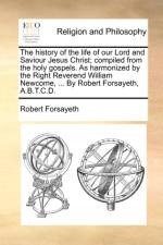 The history of the life of our Lord and Saviour Jesus Christ; compiled from the holy gospels. As harmonized by the Right Reverend William Newcome, ... af Robert Forsayeth