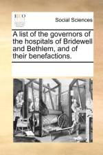 A List of the Governors of the Hospitals of Bridewell and Bethlem, and of Their Benefactions. af Multiple Contributors