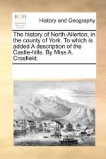 The History of North-Allerton, in the County of York. to Which Is Added a Description of the Castle-Hills. by Miss A. Crosfield. af Multiple Contributors