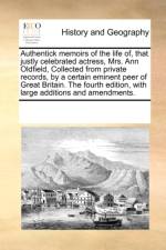 Authentick Memoirs of the Life Of, That Justly Celebrated Actress, Mrs. Ann Oldfield, Collected from Private Records, by a Certain Eminent Peer of Great Britain. the Fourth Edition, with Large Additions and Amendments. af Multiple Contributors