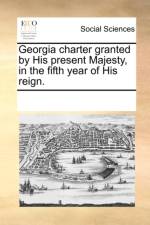 Georgia Charter Granted by His Present Majesty, in the Fifth Year of His Reign. af See Notes Multiple Contributors