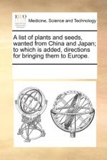 A List of Plants and Seeds, Wanted from China and Japan; To Which Is Added, Directions for Bringing Them to Europe. af See Notes Multiple Contributors
