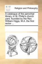 A Catalogue of the Parochial Library, in St. Philip's Church Yard, Founded by the REV. William Higgs, M.A. the First Rector ... af Multiple Contributors