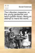 The Lilliputian magazine: or, the young gentleman and lady's golden library. Being an attempt to mend the world, ... af See Notes Multiple Contributors