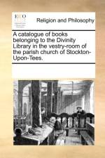 A Catalogue of Books Belonging to the Divinity Library in the Vestry-Room of the Parish Church of Stockton-Upon-Tees. af See Notes Multiple Contributors
