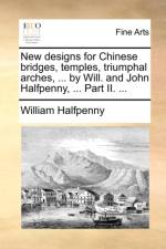 New Designs for Chinese Bridges, Temples, Triumphal Arches, ... by Will. and John Halfpenny, ... Part II. ...