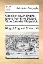 Copies of Seven Original Letters from King Edward VI. to Barnaby Fitz-Patrick. af Edward Vi King of England