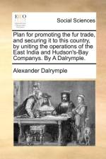Plan for Promoting the Fur Trade, and Securing It to This Country, by Uniting the Operations of the East India and Hudson's-Bay Companys. by a Dalrymple. af Alexander Dalrymple