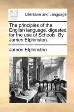The Principles of the English Language, Digested for the Use of Schools. by James Elphinston.