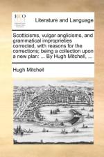 Scotticisms, Vulgar Anglicisms, and Grammatical Improprieties Corrected, with Reasons for the Corrections; Being a Collection Upon a New Plan