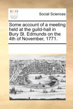 Some Account of a Meeting Held at the Guild-Hall in Bury St. Edmunds on the 4th of November, 1771. af Multiple Contributors