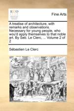 A Treatise of Architecture, with Remarks and Observations. Necessary for Young People, Who Wou'd Apply Themselves to That Noble Art. by Seb. Le Clerc, ... Volume 2 of 2 af Sbastien Le Clerc