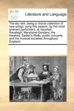 The Sky Lark, Being a Choice Collection of New Songs, Sung This Season, by the Most Eminent Performers, at Vauxhall, Ranelagh, Marybone-Gardens, the Theatres, Sadler's-Wells, Public Concerts, and the Musical Societies Throughout England. af Multiple Contributors