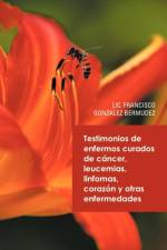 Testimonios de Enfermos Curados de Cancer Leucemias Linfomas Corazon y Otras Enfermedades af LIC Francisco Gonzalez Bermudez