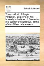 The Conduct of Ralph Hodgson, Esq; One of His Majesty's Justices of Peace for the County of Middlesex, in the Affair of the Coal-Heavers. af Multiple Contributors