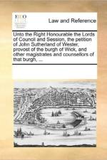 Unto the Right Honourable the Lords of Council and Session, the Petition of John Sutherland of Wester, Provost of the Burgh of Wick, and Other Magistrates and Counsellors of That Burgh, ... af Multiple Contributors