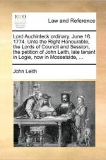 Lord Auchinleck Ordinary. June 16. 1774. Unto the Right Honourable, the Lords of Council and Session, the Petition of John Leith, Late Tenant in Logie, Now in Mossetside, ... af John Leith