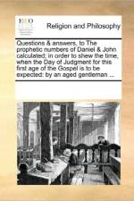 Questions & Answers, to the Prophetic Numbers of Daniel & John Calculated; In Order to Shew the Time, When the Day of Judgment for This First Age of the Gospel Is to Be Expected af Multiple Contributors