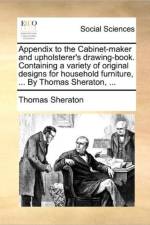 Appendix to the Cabinet-Maker and Upholsterer's Drawing-Book. Containing a Variety of Original Designs for Household Furniture, ... by Thomas Sheraton, ...