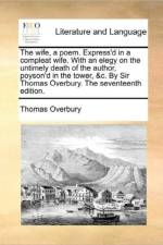 The Wife, a Poem. Express'd in a Compleat Wife. with an Elegy on the Untimely Death of the Author, Poyson'd in the Tower, &C. by Sir Thomas Overbury. the Seventeenth Edition. af Thomas Overbury
