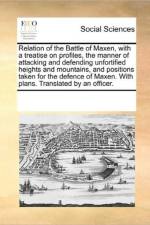 Relation of the Battle of Maxen, with a Treatise on Profiles, the Manner of Attacking and Defending Unfortified Heights and Mountains, and Positions Taken for the Defence of Maxen. with Plans. Translated by an Officer. af See Notes Multiple Contributors