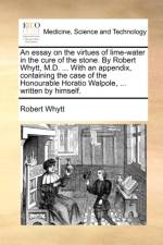 An Essay on the Virtues of Lime-Water in the Cure of the Stone. by Robert Whytt, M.D. ... with an Appendix, Containing the Case of the Honourable Horatio Walpole, ... Written by Himself. af Robert Whytt