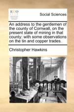An Address to the Gentlemen of the County of Cornwall, on the Present State of Mining in That County