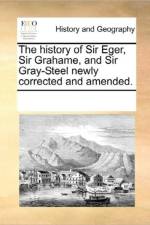 The History of Sir Eger, Sir Grahame, and Sir Gray-Steel Newly Corrected and Amended. af See Notes Multiple Contributors