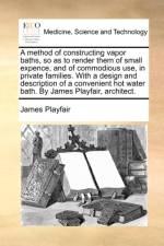 A Method of Constructing Vapor Baths, So as to Render Them of Small Expence, and of Commodious Use, in Private Families. with a Design and Description of a Convenient Hot Water Bath. by James Playfair, Architect. af James Playfair
