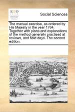 The Manual Exercise, as Ordered by His Majesty in the Year 1764. Together with Plans and Explanations of the Method Generally Practised at Reviews, and Field Days. the Second Edition. af Multiple Contributors