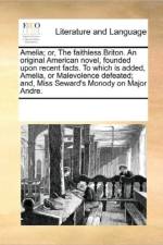Amelia; Or, the Faithless Briton. an Original American Novel, Founded Upon Recent Facts. to Which Is Added, Amelia, or Malevolence Defeated; And, Miss Seward's Monody on Major Andre. af See Notes Multiple Contributors