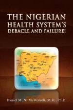 The Nigerian Health System's Debacle and Failure! af Daniel M N M D Ph D McDikkoh
