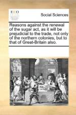 Reasons Against the Renewal of the Sugar Act, as It Will Be Prejudicial to the Trade, Not Only of the Northern Colonies, But to That of Great-Britain Also. af Multiple Contributors