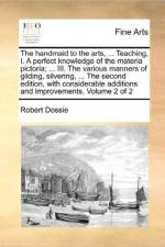 The Handmaid to the Arts, ... Teaching, I. a Perfect Knowledge of the Materia Pictoria; ... III. the Various Manners of Gilding, Silvering, ... the Second Edition, with Considerable Additions and Improvements. Volume 2 of 2 af Robert Dossie