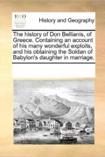 The History of Don Bellianis, of Greece. Containing an Account of His Many Wonderful Exploits, and His Obtaining the Soldan of Babylon's Daughter in Marriage. af Multiple Contributors
