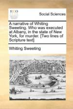 A Narrative of Whiting Sweeting. Who Was Executed at Albany, in the State of New York, for Murder. [two Lines of Scripture Text] af Whiting Sweeting