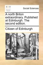 A North Briton Extraordinary. Published at Edinburgh. the Second Edition. af Citizen Of Edinburgh
