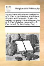 A Paraphrase and Notes on the Epistles of St. Paul to the Galatians, Corinthians, Romans, and Ephesians. to Which Is Prefixed, an Essay for the Understanding of St. Paul's Epistles, by Consulting St. Paul Himself. by John Locke, Esq.; ... af Multiple Contributors