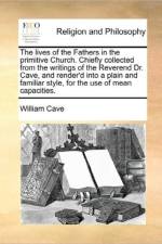 The Lives of the Fathers in the Primitive Church. Chiefly Collected from the Writings of the Reverend Dr. Cave, and Render'd Into a Plain and Familiar Style, for the Use of Mean Capacities.