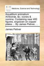 Aquatilium Animalium Amboin , &c. Icones & Nomina. Containing Near 400 Figures, Engraven on Copper Plates ... by James Petiver, ...