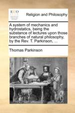 A system of mechanics and hydrostatics, being the substance of lectures upon those branches of natural philosophy, by the Rev. T. Parkinson, ... af Thomas Parkinson
