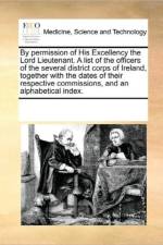 By Permission of His Excellency the Lord Lieutenant. a List of the Officers of the Several District Corps of Ireland, Together with the Dates of Their Respective Commissions, and an Alphabetical Index. af Multiple Contributors
