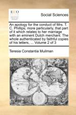 An Apology for the Conduct of Mrs. T. C. Phillips; More Particularly, That Part of It Which Relates to Her Marriage with an Eminent Dutch Merchant. the Whole Authenticated by Faithful Copies of His Letters, ... Volume 2 of 3 af Teresia Constantia Muilman