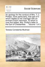 An Apology for the Conduct of Mrs. T. C. Phillips; More Particularly, That Part of It Which Relates to Her Marriage with an Eminent Dutch Merchant. to Which Is Now First Added, Mrs. Phillip's Letter to the Earl of Chesterfield. ... Volume 1 of 3 af Teresia Constantia Muilman
