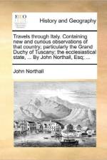 Travels Through Italy. Containing New and Curious Observations of That Country; Particularly the Grand Duchy of Tuscany; The Ecclesiastical State, ... by John Northall, Esq; ... af John Northall