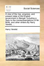 A View of the Rise, Progress, and Present State of the English Government in Bengal af Harry Verelst