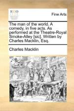 The Man of the World. a Comedy, in Five Acts. as Performed at the Theatre-Royal Smoke-Alley [Sic]. Written by Charles Macklin, Esq.