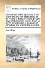 General View of the Agriculture of the County of Kent, with Observations on the Means of Its Improvement. by John Boys, of Betshanger, Farmer, Drawn Up for the Consideration of the Board of Agriculture and Internal Improvement. af John Boys