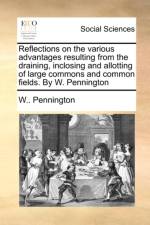 Reflections on the various advantages resulting from the draining, inclosing and allotting of large commons and common fields. By W. Pennington af W.. Pennington
