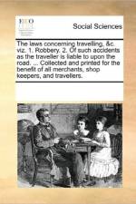 The Laws Concerning Travelling, &C. Viz. 1. Robbery. 2. of Such Accidents as the Traveller Is Liable to Upon the Road. ... Collected and Printed for the Benefit of All Merchants, Shop Keepers, and Travellers. af See Notes Multiple Contributors